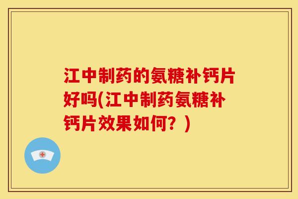 江中制药的氨糖补钙片好吗(江中制药氨糖补钙片效果如何？)