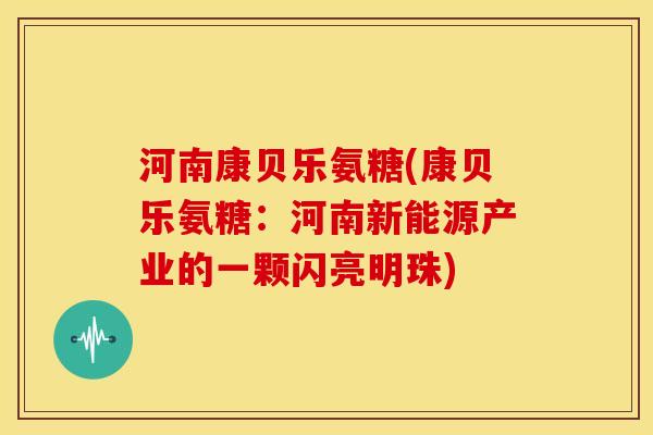河南康贝乐氨糖(康贝乐氨糖：河南新能源产业的一颗闪亮明珠)