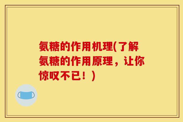 氨糖的作用机理(了解氨糖的作用原理，让你惊叹不已！)