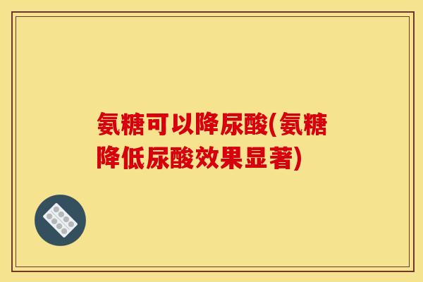 氨糖可以降尿酸(氨糖降低尿酸效果显著)