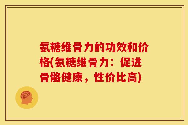 氨糖维骨力的功效和价格(氨糖维骨力：促进骨骼健康，性价比高)