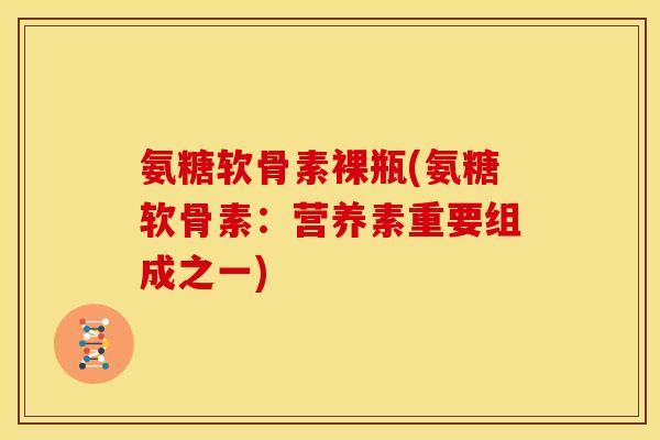 氨糖软骨素裸瓶(氨糖软骨素：营养素重要组成之一)