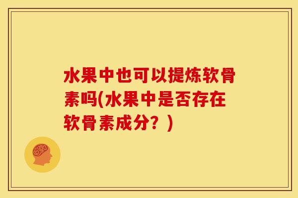 水果中也可以提炼软骨素吗(水果中是否存在软骨素成分？)