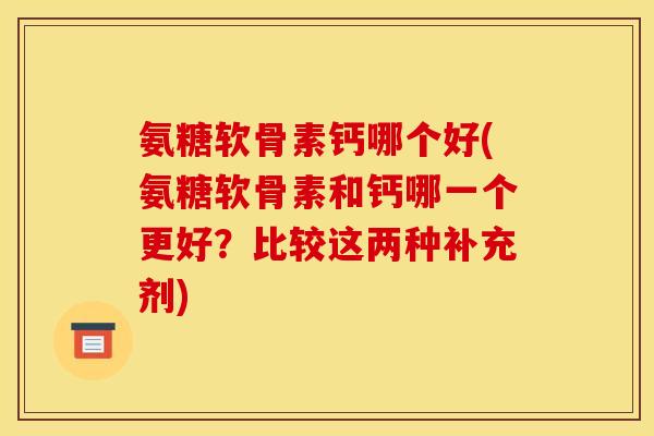 氨糖软骨素钙哪个好(氨糖软骨素和钙哪一个更好？比较这两种补充剂)