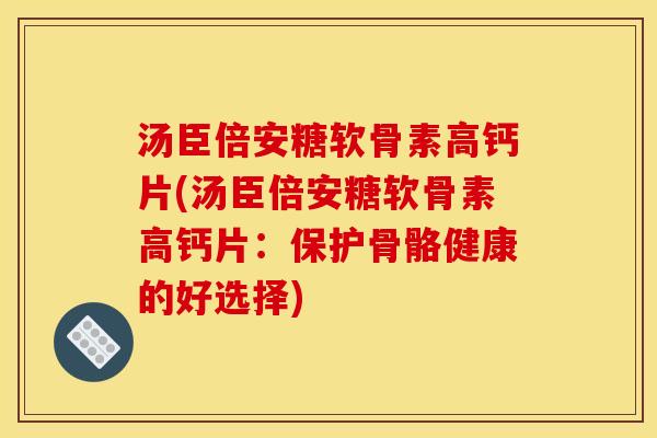 汤臣倍安糖软骨素高钙片(汤臣倍安糖软骨素高钙片：保护骨骼健康的好选择)