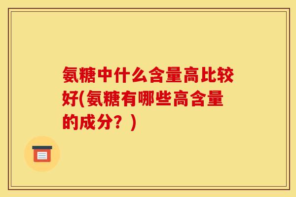 氨糖中什么含量高比较好(氨糖有哪些高含量的成分?)-第1张图片-关节骑士 氨糖中什么含量高比较好(氨糖有哪些高含量的成分?)-第1张图片-关节骑士