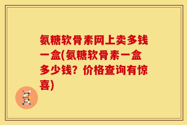 氨糖软骨素网上卖多钱一盒(氨糖软骨素一盒多少钱？价格查询有惊喜)