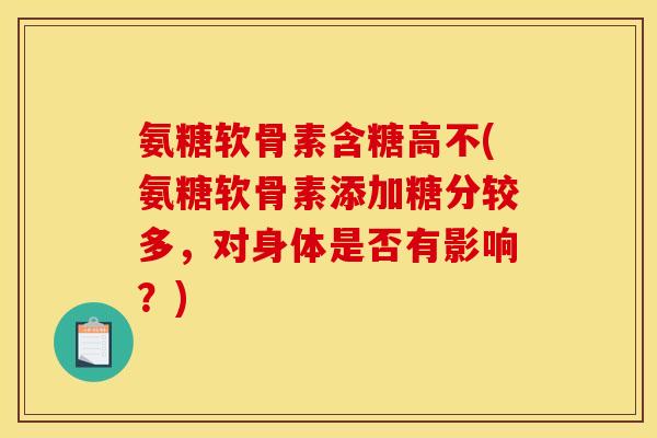 氨糖软骨素含糖高不(氨糖软骨素添加糖分较多，对身体是否有影响？)