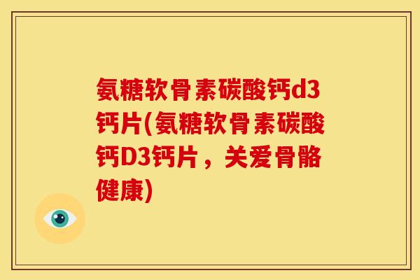 氨糖软骨素碳酸钙d3钙片(氨糖软骨素碳酸钙D3钙片，关爱骨骼健康)