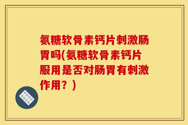 氨糖软骨素钙片刺激肠胃吗(氨糖软骨素钙片服用是否对肠胃有刺激作用？)