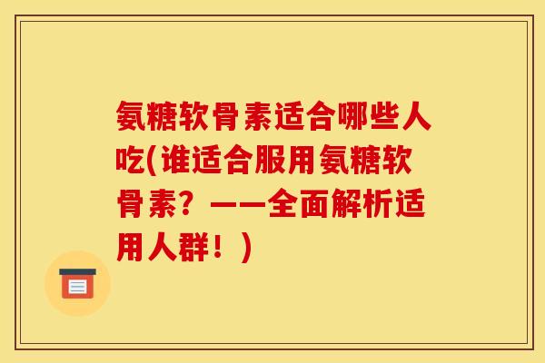氨糖软骨素适合哪些人吃(谁适合服用氨糖软骨素？——全面解析适用人群！)