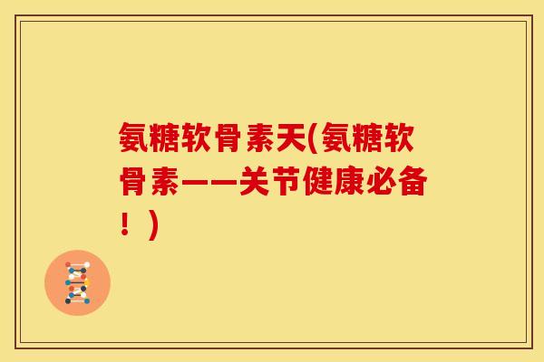 氨糖软骨素天(氨糖软骨素——关节健康必备！)