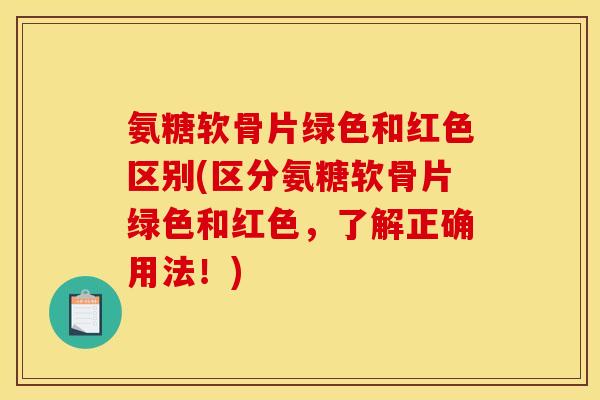 氨糖软骨片绿色和红色区别(区分氨糖软骨片绿色和红色，了解正确用法！)
