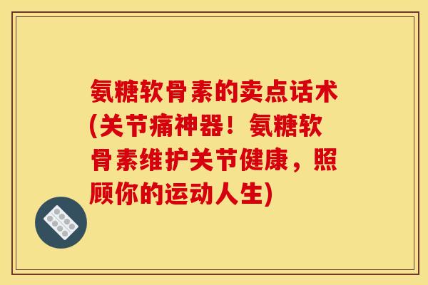 氨糖软骨素的卖点话术(关节痛神器！氨糖软骨素维护关节健康，照顾你的运动人生)