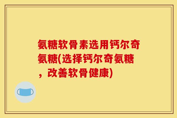 氨糖软骨素选用钙尔奇氨糖(选择钙尔奇氨糖，改善软骨健康)