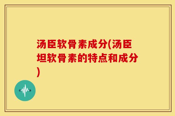 汤臣软骨素成分(汤臣坦软骨素的特点和成分)