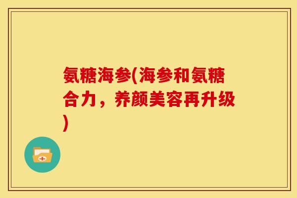 氨糖海参(海参和氨糖合力，养颜美容再升级)