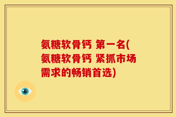 氨糖软骨钙 第一名(氨糖软骨钙 紧抓市场需求的畅销首选)