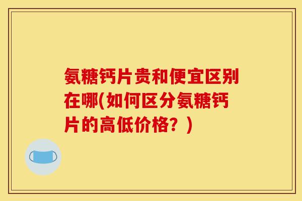 氨糖钙片贵和便宜区别在哪(如何区分氨糖钙片的高低价格？)