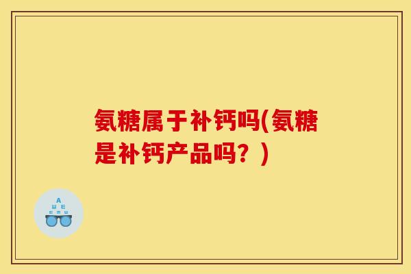氨糖属于补钙吗(氨糖是补钙产品吗？)