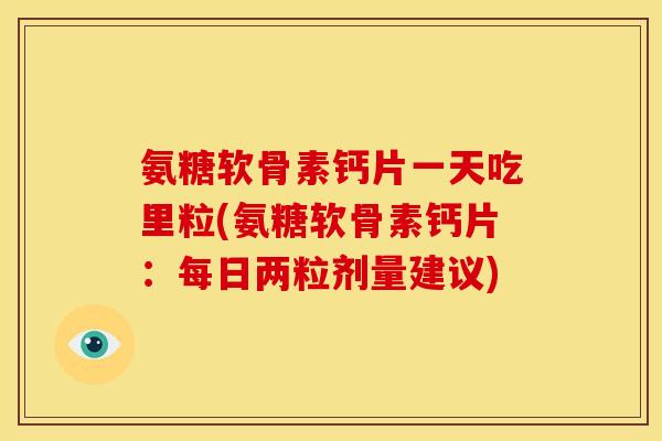 氨糖软骨素钙片一天吃里粒(氨糖软骨素钙片：每日两粒剂量建议)
