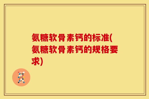 氨糖软骨素钙的标准(氨糖软骨素钙的规格要求)
