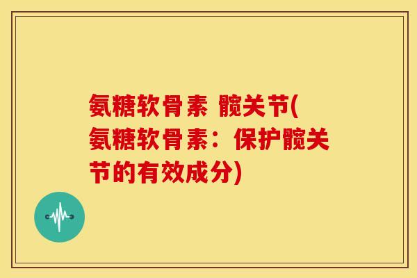 氨糖软骨素 髋关节(氨糖软骨素：保护髋关节的有效成分)