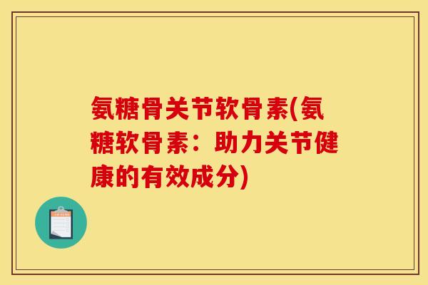 氨糖骨关节软骨素(氨糖软骨素：助力关节健康的有效成分)