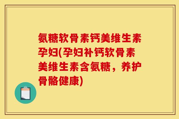 氨糖软骨素钙美维生素孕妇(孕妇补钙软骨素美维生素含氨糖，养护骨骼健康)