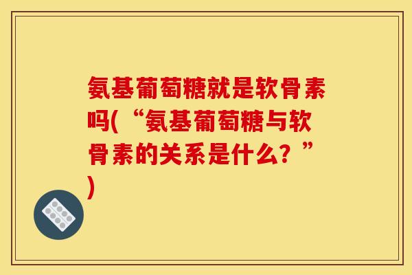 氨基葡萄糖就是软骨素吗(“氨基葡萄糖与软骨素的关系是什么？”)