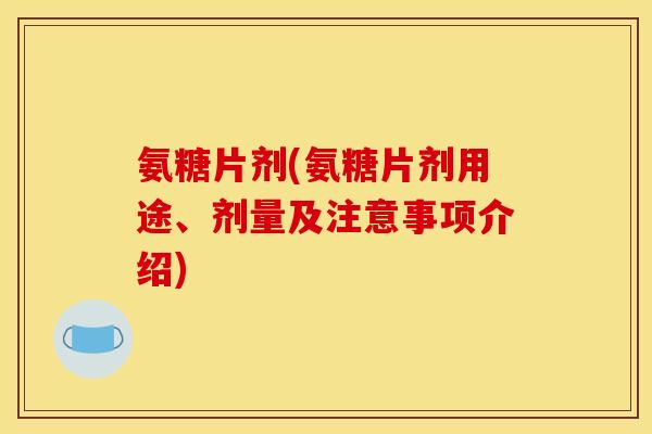 氨糖片剂(氨糖片剂用途、剂量及注意事项介绍)
