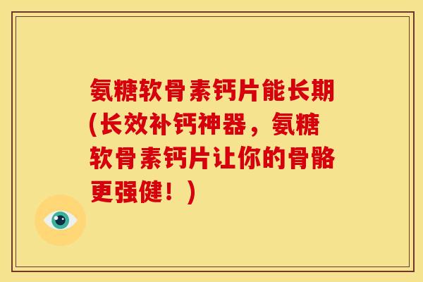 氨糖软骨素钙片能长期(长效补钙神器，氨糖软骨素钙片让你的骨骼更强健！)