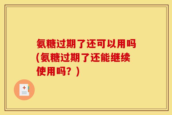 氨糖过期了还可以用吗(氨糖过期了还能继续使用吗？)