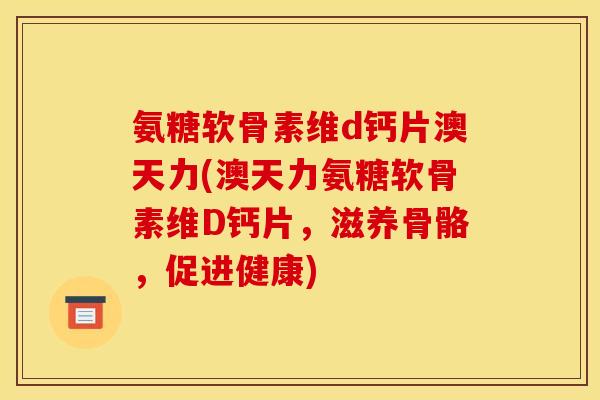 氨糖软骨素维d钙片澳天力(澳天力氨糖软骨素维D钙片，滋养骨骼，促进健康)