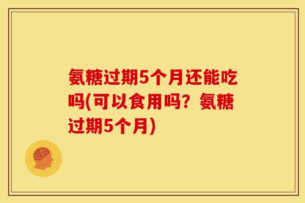 氨糖过期5个月还能吃吗(可以食用吗？氨糖过期5个月)
