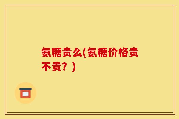 氨糖贵么(氨糖价格贵不贵?)-第1张图片-关节骑士 氨糖贵么(氨糖价格贵不贵?)-第1张图片-关节骑士