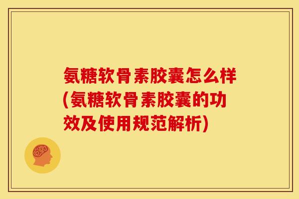 氨糖软骨素胶囊怎么样(氨糖软骨素胶囊的功效及使用规范解析)