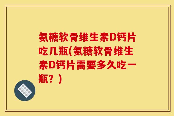 氨糖软骨维生素D钙片吃几瓶(氨糖软骨维生素D钙片需要多久吃一瓶？)