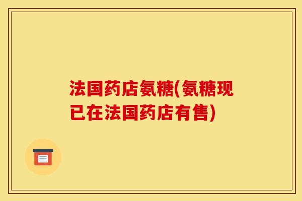 法国药店氨糖(氨糖现已在法国药店有售)