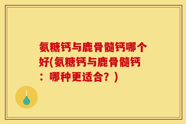 氨糖钙与鹿骨髓钙哪个好(氨糖钙与鹿骨髓钙：哪种更适合？)