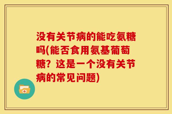 没有关节病的能吃氨糖吗(能否食用氨基葡萄糖？这是一个没有关节病的常见问题)