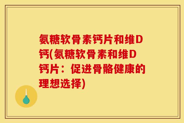 氨糖软骨素钙片和维D钙(氨糖软骨素和维D钙片：促进骨骼健康的理想选择)