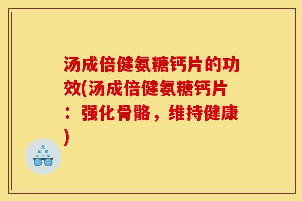汤成倍健氨糖钙片的功效(汤成倍健氨糖钙片：强化骨骼，维持健康)