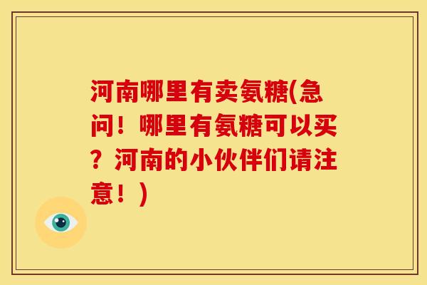 河南哪里有卖氨糖(急问！哪里有氨糖可以买？河南的小伙伴们请注意！)