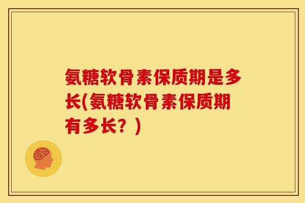 氨糖软骨素保质期是多长(氨糖软骨素保质期有多长？)