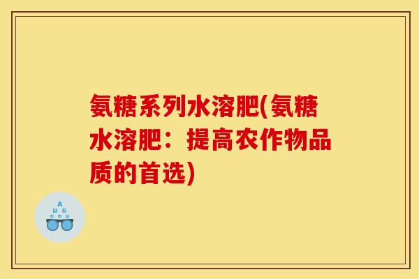氨糖系列水溶肥(氨糖水溶肥：提高农作物品质的首选)