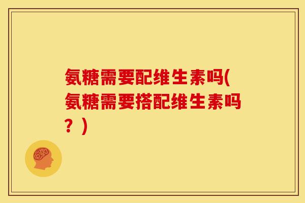 氨糖需要配维生素吗(氨糖需要搭配维生素吗？)