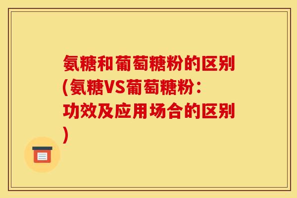 氨糖和葡萄糖粉的区别(氨糖VS葡萄糖粉：功效及应用场合的区别)