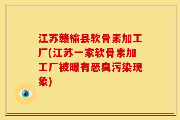 江苏赣榆县软骨素加工厂(江苏一家软骨素加工厂被曝有恶臭污染现象)