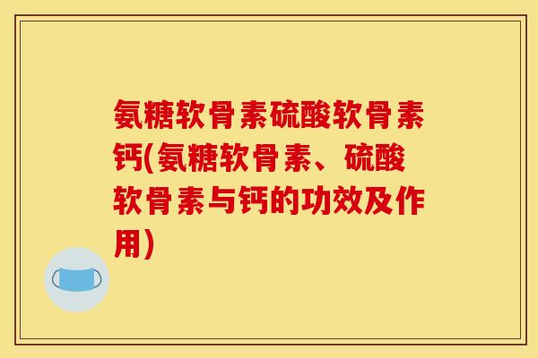 氨糖软骨素硫酸软骨素钙(氨糖软骨素、硫酸软骨素与钙的功效及作用)